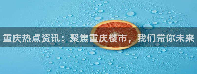 新宝5飞355051：重庆热点资讯：聚焦重庆楼市，我们带你未