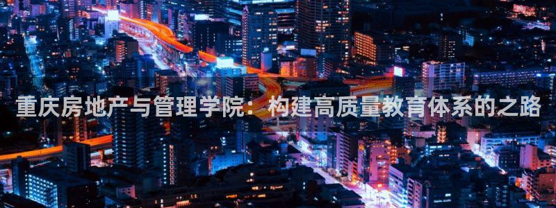 新宝5线路登录：重庆房地产与管理学院：构建高质量教育体系的之
