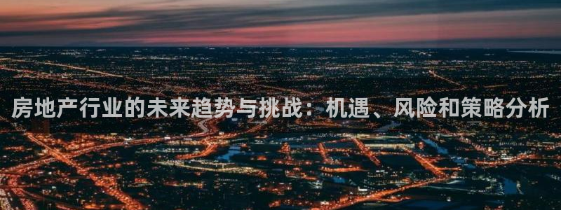新宝j2O5O5O：房地产行业的未来趋势与挑战：机遇、风险和