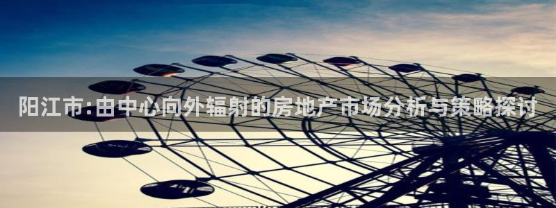 新宝5线路登录：阳江市:由中心向外辐射的房地产市场分析与策略