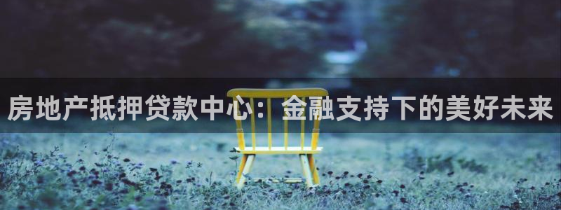 新宝5巅峰：房地产抵押贷款中心：金融支持下的美好未来