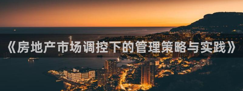 新宝5周74OOO5：《房地产市场调控下的管理策略与实践》