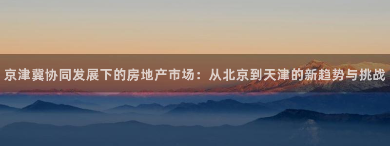 新宝5登录：京津冀协同发展下的房地产市场：从北京到天津的新趋
