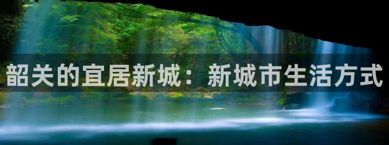 新宝5手机下载：韶关的宜居新城：新城市生活方式