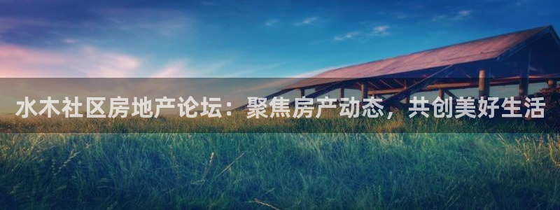 新宝5户端：水木社区房地产论坛：聚焦房产动态，共创美好生活