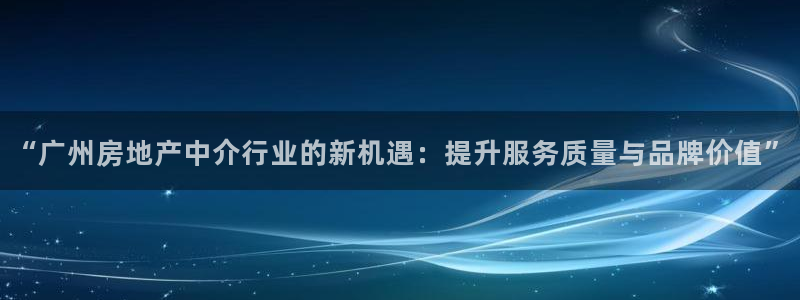 新宝5登录平台：“广州房地产中介行业的新机遇：提升服务质量与