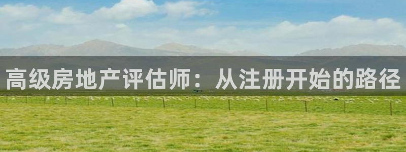 新宝5秒开：高级房地产评估师：从注册开始的路径