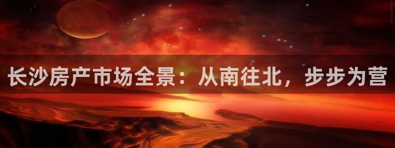 新宝5登录地址：长沙房产市场全景：从南往北，步步为营