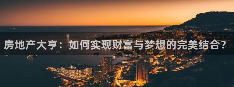 新宝5入口：房地产大亨：如何实现财富与梦想的完美结合？