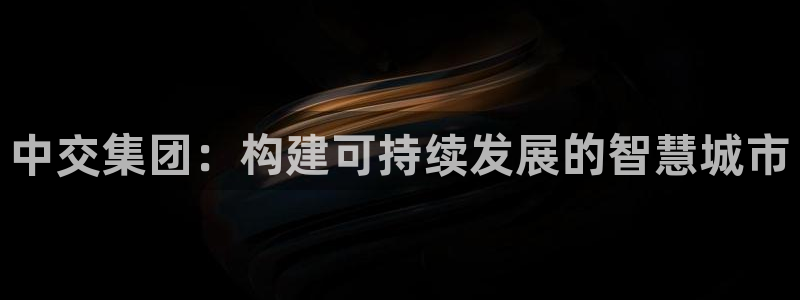 新宝5登录注册：中交集团：构建可持续发展的智慧城市