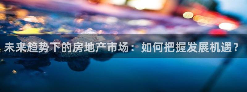 新宝5蒋74OOO5：未来趋势下的房地产市场：如何把握发展机