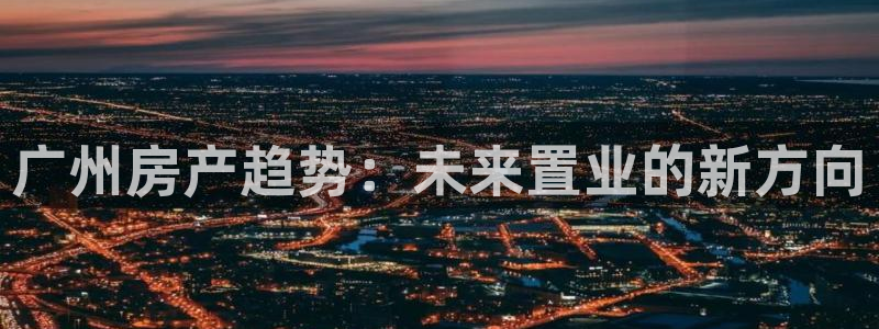新宝娱乐5：广州房产趋势：未来置业的新方向