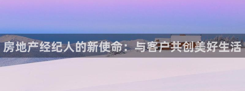 新宝5官方登录入口：房地产经纪人的新使命：与客户共创美好生活
