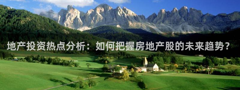新宝5平台注册公司：地产投资热点分析：如何把握房地产股的未来
