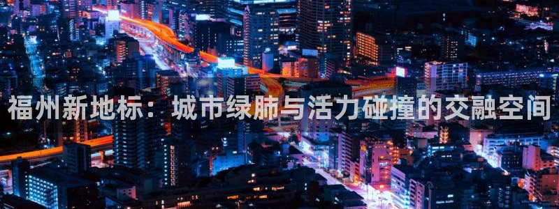 新宝xb5：福州新地标：城市绿肺与活力碰撞的交融空间