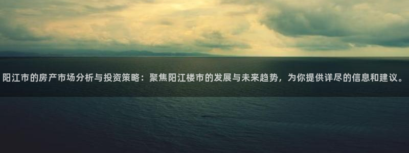 新宝5娱乐家：阳江市的房产市场分析与投资策略：聚焦阳江楼市的