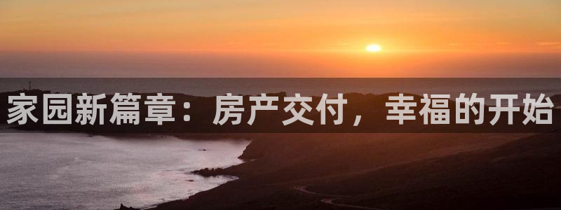 新宝5湫333 00：家园新篇章：房产交付，幸福的开始
