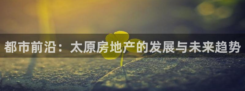新宝5秒开：都市前沿：太原房地产的发展与未来趋势