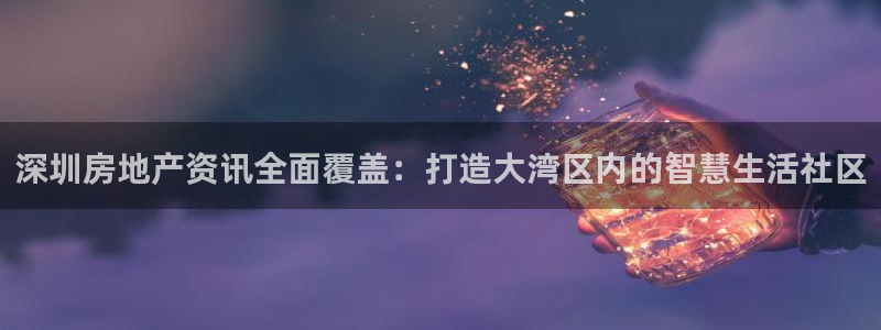 新宝5招商222111：深圳房地产资讯全面覆盖：打造大湾区内