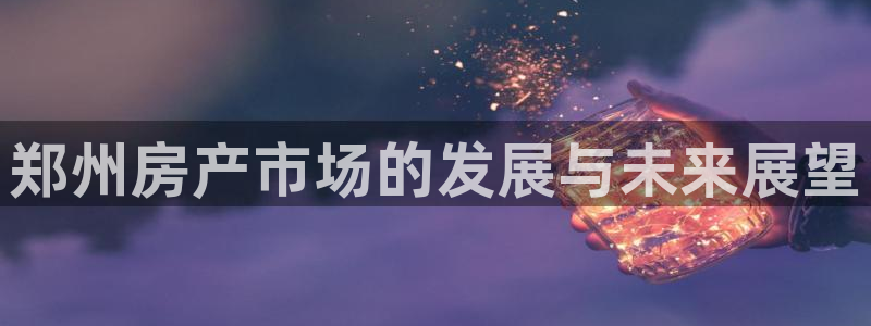 新宝5骗术：郑州房产市场的发展与未来展望