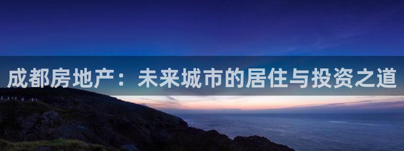 新宝5平台登录：成都房地产：未来城市的居住与投资之道