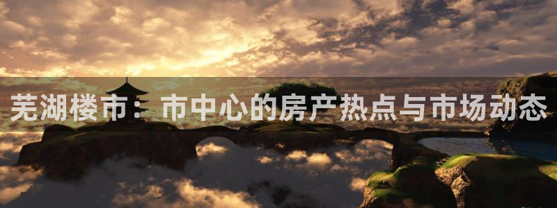 新宝5测登录：芜湖楼市：市中心的房产热点与市场动态