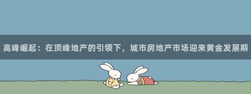 新宝5策略：高峰崛起：在顶峰地产的引领下，城市房地产市场迎来