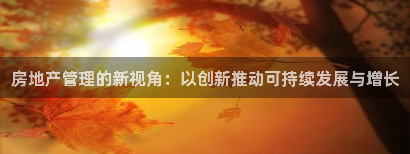 新宝5娱乐登录：房地产管理的新视角：以创新推动可持续发展与增