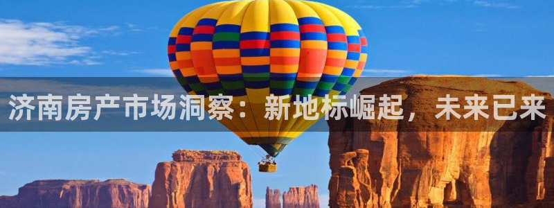 新宝5上来77542：济南房产市场洞察：新地标崛起，未来已来
