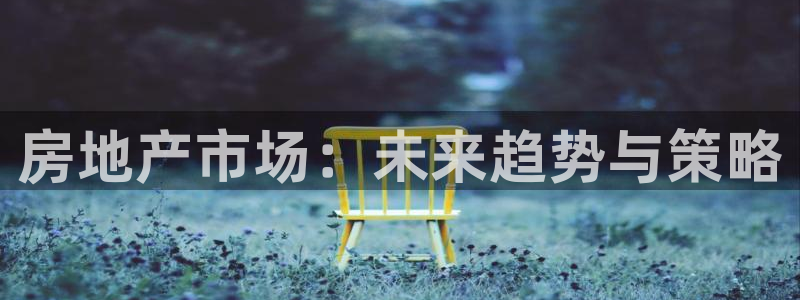 新宝5导师：房地产市场：未来趋势与策略