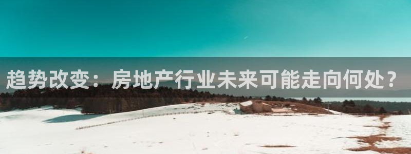 新宝5线路登录：趋势改变：房地产行业未来可能走向何处？