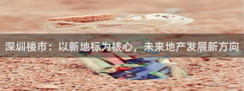 新宝5如何下载：深圳楼市：以新地标为核心，未来地产发展新方向