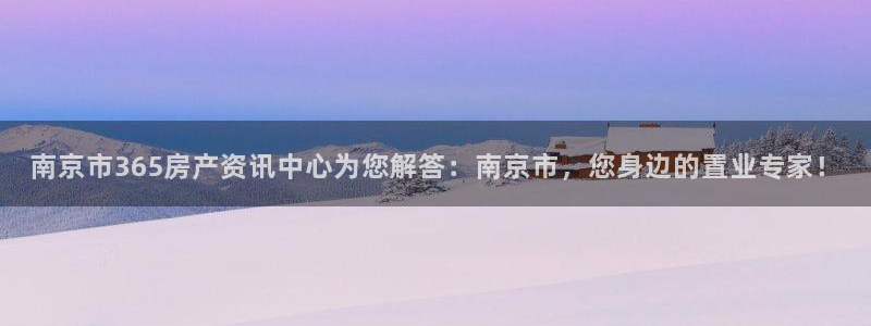 新宝5开好：南京市365房产资讯中心为您解答：南京市，您身边