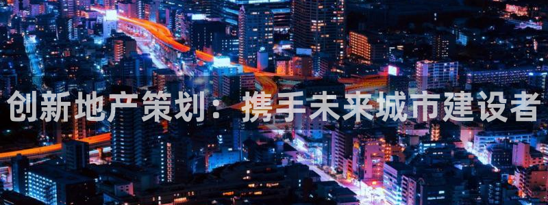 新宝5平台霸：创新地产策划：携手未来城市建设者