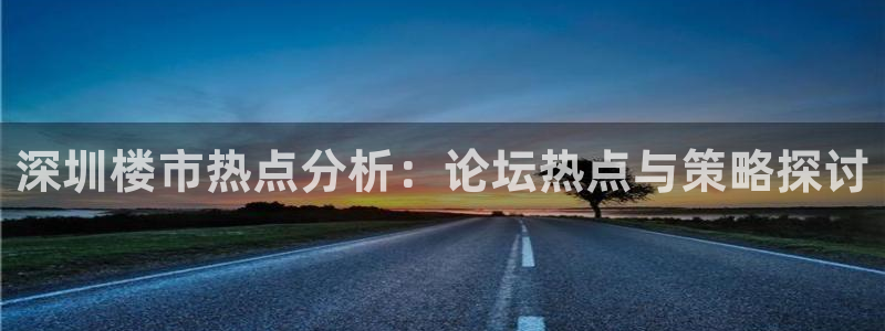 新宝5唯一：深圳楼市热点分析：论坛热点与策略探讨