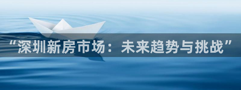 新宝5安卓版：“深圳新房市场：未来趋势与挑战”