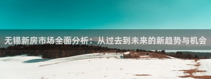 新宝5平台注册资金：无锡新房市场全面分析：从过去到未来的新趋