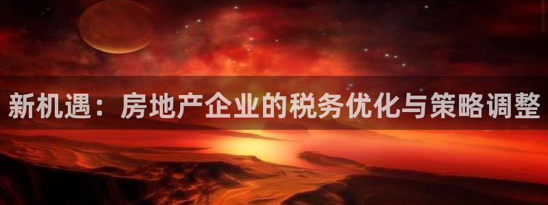 新宝5线路登录：新机遇：房地产企业的税务优化与策略调整