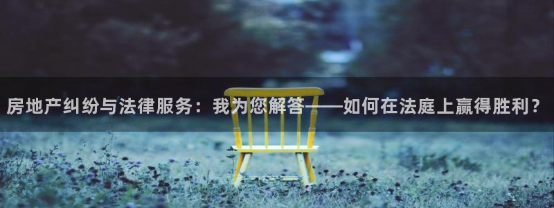 新宝5电脑：房地产纠纷与法律服务：我为您解答——如何在法庭上