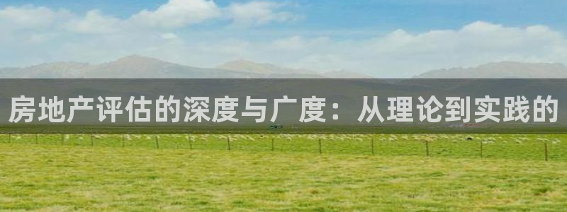 新宝5开好：房地产评估的深度与广度：从理论到实践的