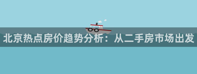 新宝5平台咋样：北京热点房价趋势分析：从二手房市场出发