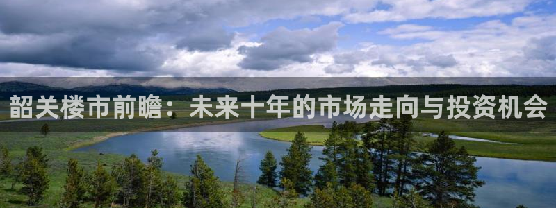 新宝5代理注册：韶关楼市前瞻：未来十年的市场走向与投资机会