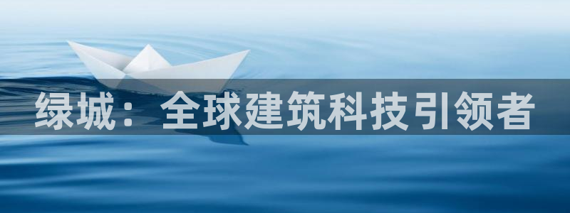 新宝5玩法：绿城：全球建筑科技引领者