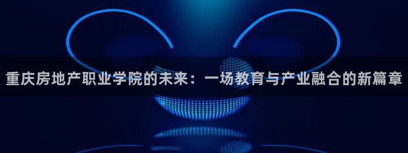新宝股东瞧听2 5 5：重庆房地产职业学院的未来：一场教育与