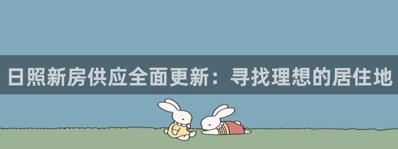 新宝5登录界面：日照新房供应全面更新：寻找理想的居住地