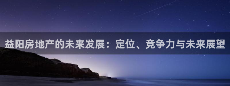 新宝5下载app：益阳房地产的未来发展：定位、竞争力与未来展