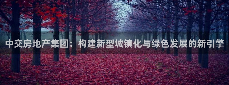 新宝5 唯一：中交房地产集团：构建新型城镇化与绿色发展的新引