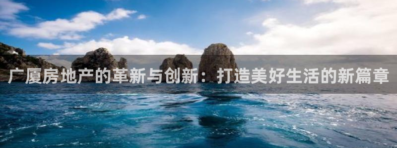 新宝5褚74OOO5：广厦房地产的革新与创新：打造美好生活的