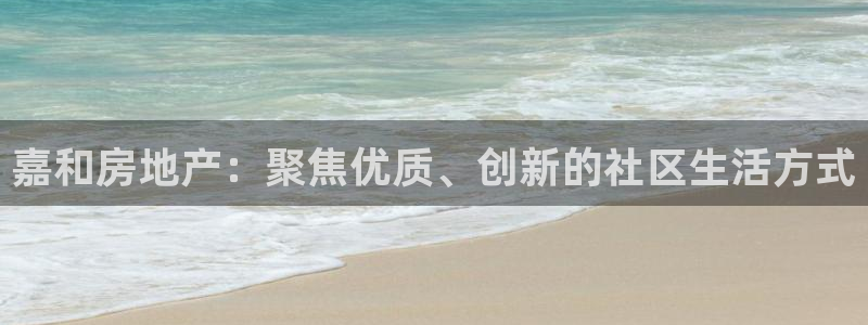 新宝5_测：嘉和房地产：聚焦优质、创新的社区生活方式