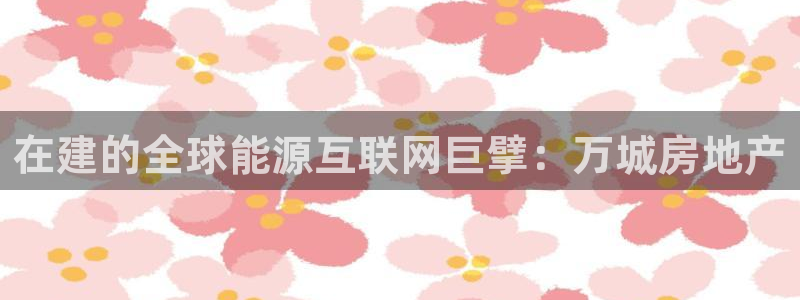 新宝5：在建的全球能源互联网巨擘：万城房地产